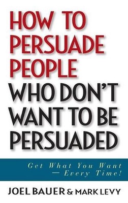 How to Persuade People Who Don't Want to be Persuaded: Get What You Want -- Ever