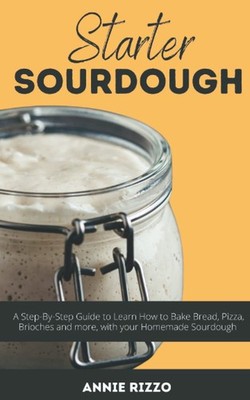 Starter Sourdough: A Step-By-Step Guide to Learn How to Bake Bre