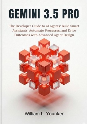 Gemini 3.5 Pro: The Developer Guide to AI Agents: Build Smart Assistants, Automa