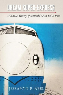 Dream Super-Express: A Cultural History of the World's First Bullet Train by Jes