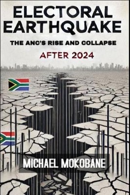 Electoral Earthquake: The ANC's Rise and Collapse After 2024 by Michael Mokobane