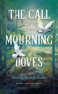The Call of the Mourning Doves: Meeting God in Reality by Mary Kathy Gray