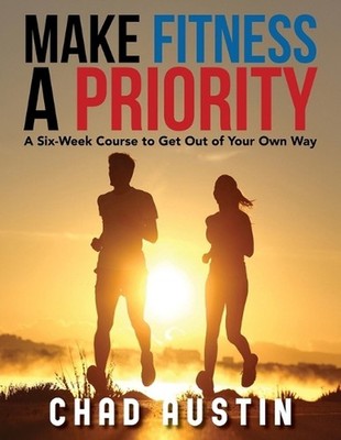 Make Fitness a Priority: A Six-Week Course to Get Out of Your Own Way by Chad Au