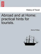 Abroad and at Home: Practical Hints for Tourists. by Morris Phillips (English) P