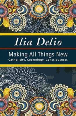 Making All Things New: Catholicity, Cosmology, Consciousness (Catholicity - GOOD