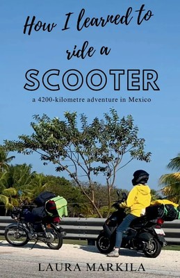 How I Learned to Ride a Scooter a 4200-kilometre adventure in Mexico Markila