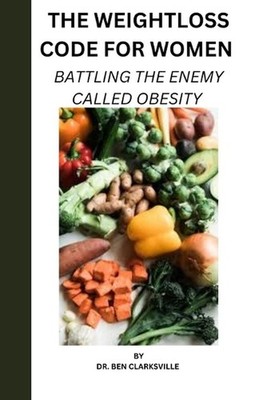 The Weightloss Code for Women: Battling the Enemy Called Obesity by Dr Ben Clark