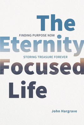 The Eternity-Focused Life: Finding Purpose Now, Storing Treasure Forever by John