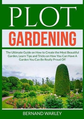 Plot Gardening: The Ultimate Guide on How to Create the Most Beautiful Garden, L