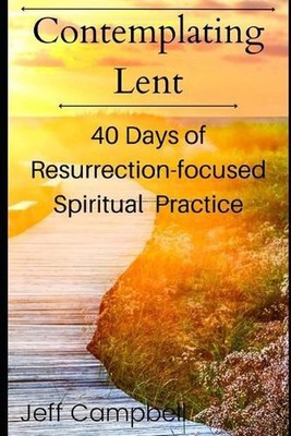 Contemplating Lent: 40 Days of Resurrection-Focused Spiritual Practice by Jeff C