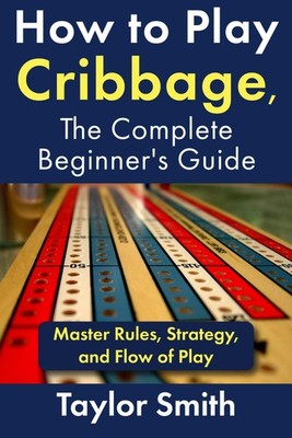 How to Play Cribbage, The Complete Beginner's Guide: Master Rules, Strategy, and