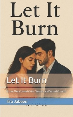 Let It Burn: A Love That Crossed Cities, Silences, and Second Chances by Ifra Ja