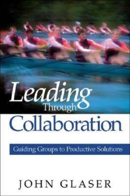 Leading Through Collaboration: Guiding Groups to Productive Solutions by Glaser