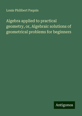 Algebra applied to practical geometry, or, Algebraic solutions of geometrical...