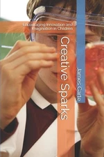 Creative Sparks: Encouraging Innovation and Imagination in Children by James Car