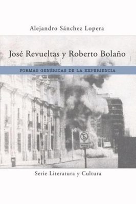 Jos Revueltas Y Roberto Bolao: Formas Gen?ricas De La Experiencia by Alejandro S