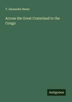 T. Alexander Barns | Across The Great Craterland To The Congo | Taschenbuch