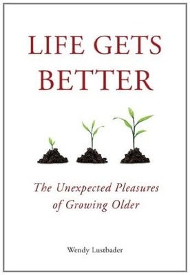 Life Gets Better : The Unexpected Pleasures of Growing Older Wend
