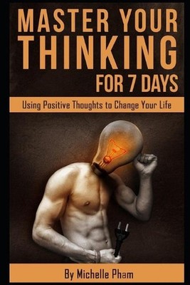 Master Your Thinking for 7 Days: Using Positive Thoughts to Change Your Life by