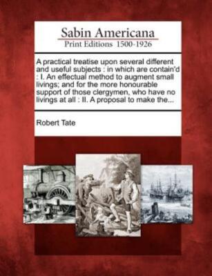 A Practical Treatise Upon Several Different And Useful Subjects: In Which A...