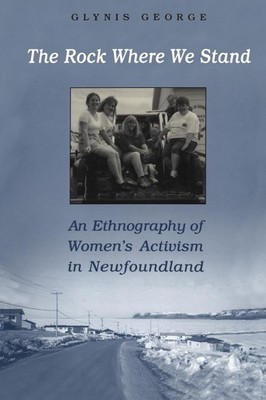 The Rock Where We Stand: An Ethnography of Women's Activism in Newfoundland by G