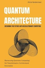 Quantum Architecture: Designing the Future with Revolutionary Computing: Harness