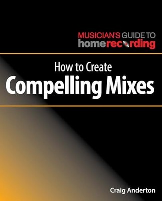 The Musician's Guide to Home Recording Ser.: How to Create Compelling Mixes ...