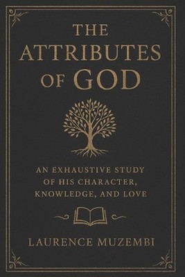 The Attributes of God: An Exhaustive Study of His Character, Knowledge, and Love