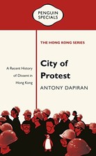 CITY OF PROTEST: A RECENT HISTORY OF DISSENT IN HONG KONG By Antony Dapiran