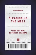 Cleaning up the Mess: After the MPs' Expenses Scandal by Ian Kennedy (English) H