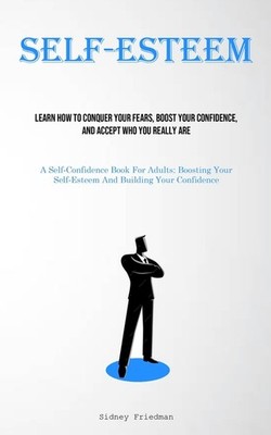 Self-Esteem: Learn How To Conquer Your Fears, Boost Your Con...