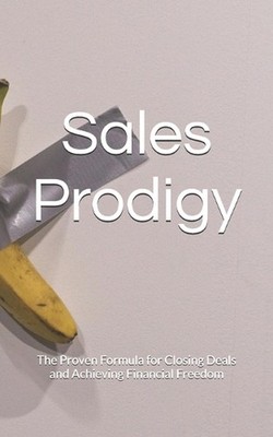 Sales Prodigy: The Proven Formula for Closing Deals and Achieving Financial Free