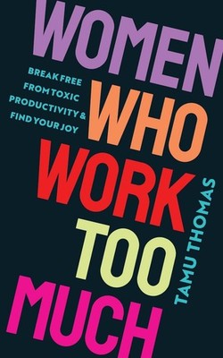 Women Who Work Too Much: Break Free from Toxic Productivity and Find Your Joy by