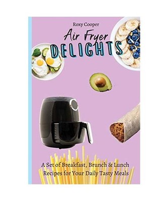 Air Fryer Delights: A Set of Breakfast, Brunch & Lunch Recipes for Your Daily Ta