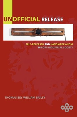 Unofficial Release: Self-Released And Handmade Audio In Post-Industrial Soci...