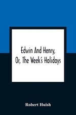 Edwin And Henry, Or, The Week'S Holidays: Containing Original, Moral, And Instru