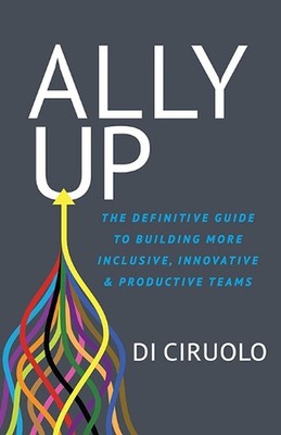 Ally Up: The Definitive Guide to Building More Inclusive, Innovative, and Produc
