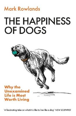 The Happiness of Dogs: Why the Unexamined Life Is Most Worth Living: Why the Une
