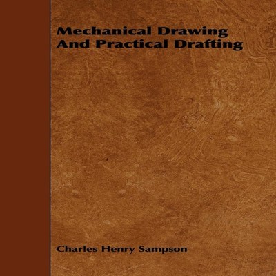 Mechanical Drawing and Practical Drafting Charles Henry Sampson P