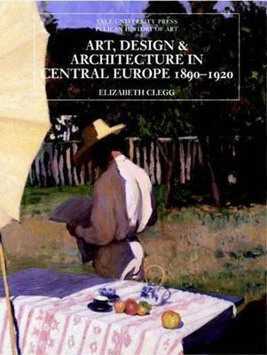 Art, Design, and Architecture in Central Europe 1890-1920 (The Yale University P