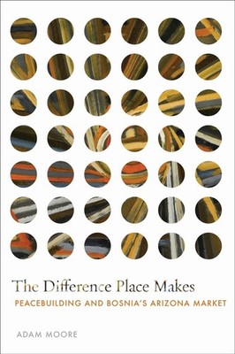 The Difference Place Makes: Peacebuilding and Bosnia's Arizona Market by Adam Mo