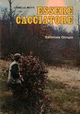 Essere cacciatore - Lionello Mutti (Editoriale Olimpia) [1981]