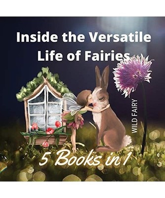 Inside the Versatile Life of Fairies: 5 Books in 1: 5 Books in 1, Wild Fairy