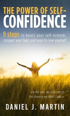 The power of self-confidence: 9 steps to boost your self-esteem, conquer your fe
