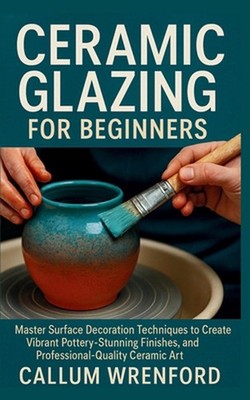 Ceramic Glazing for Beginners: Master Surface Decoration Techniques to Create Vi