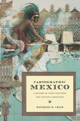 Cartographic Mexico: A History of State Fixations and Fugitive Landscapes (L...