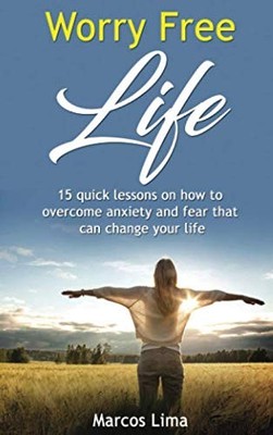 Worry Free Life: 15 Quick Lessons on How to Overcome Anxiety and Fear that can C