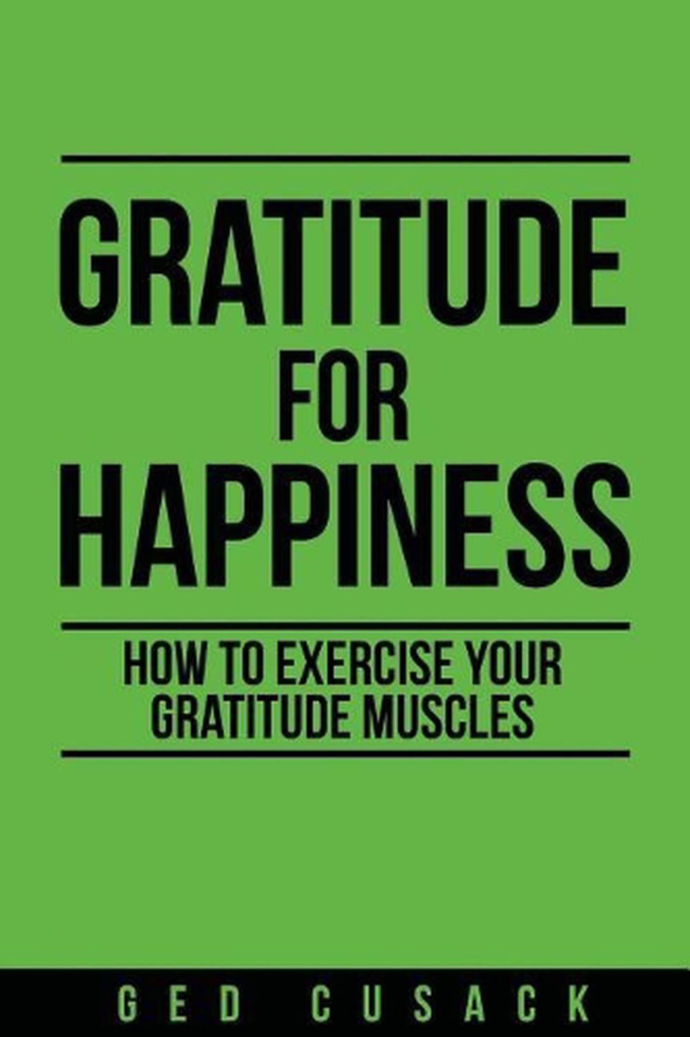 Gratitude for Happiness: How to Exercise Your Gratitude Muscles by Ged Cusack (E