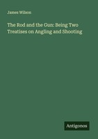 The Rod And The Gun: Being Two Treatises On Angling And Shooting James Wilson