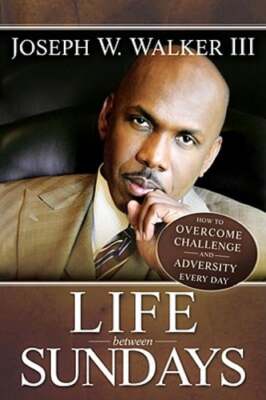 Life Between Sundays: How to Overcome Challenge and Adversity Every Day: New